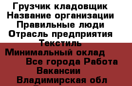 Грузчик-кладовщик › Название организации ­ Правильные люди › Отрасль предприятия ­ Текстиль › Минимальный оклад ­ 26 000 - Все города Работа » Вакансии   . Владимирская обл.,Радужный г.